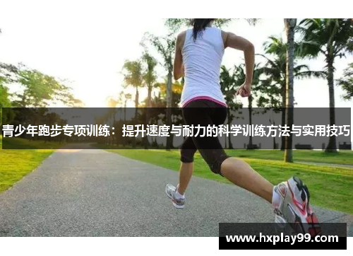 青少年跑步专项训练：提升速度与耐力的科学训练方法与实用技巧